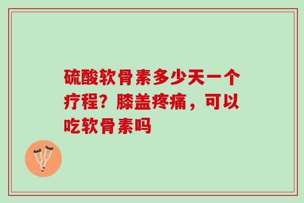 硫酸软骨素多少天一个疗程？膝盖疼痛，可以吃软骨素吗