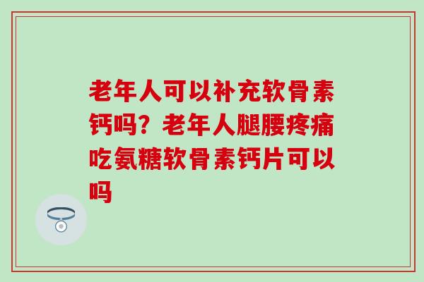 老年人可以补充软骨素钙吗？老年人腿腰疼痛吃氨糖软骨素钙片可以吗