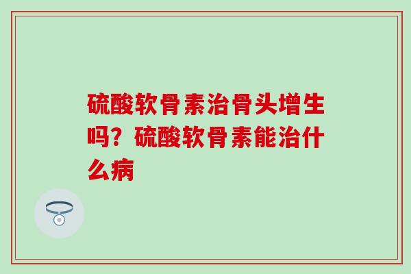 硫酸软骨素治骨头增生吗？硫酸软骨素能治什么病