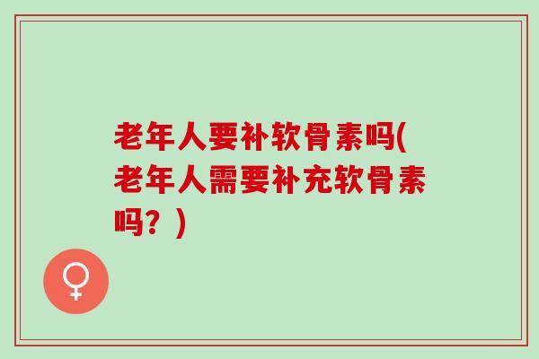 老年人要补软骨素吗(老年人需要补充软骨素吗？)