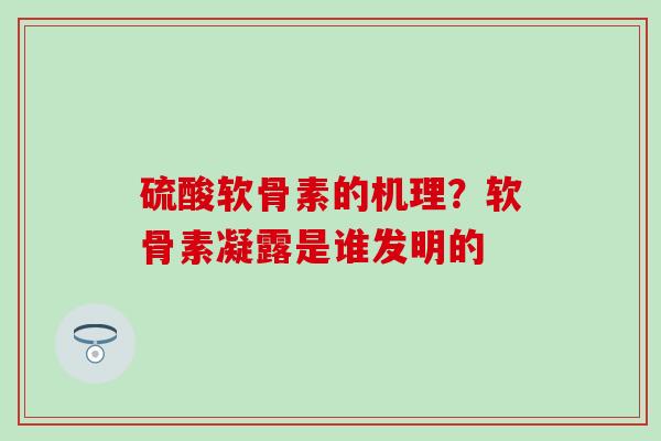 硫酸软骨素的机理？软骨素凝露是谁发明的