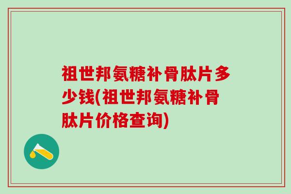 祖世邦氨糖补骨肽片多少钱(祖世邦氨糖补骨肽片价格查询)