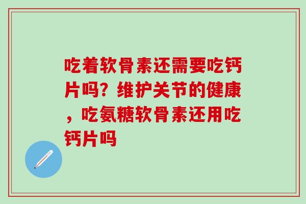 吃着软骨素还需要吃钙片吗？维护关节的健康，吃氨糖软骨素还用吃钙片吗