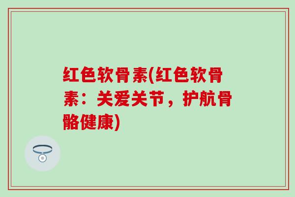 红色软骨素(红色软骨素：关爱关节，护航骨骼健康)