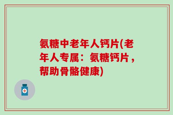 氨糖中老年人钙片(老年人专属:氨糖钙片,帮助骨骼健康) 氨糖中老年人钙片(老年人专属:氨糖钙片,帮助骨骼健康)