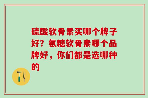 硫酸软骨素买哪个牌子好？氨糖软骨素哪个品牌好，你们都是选哪种的