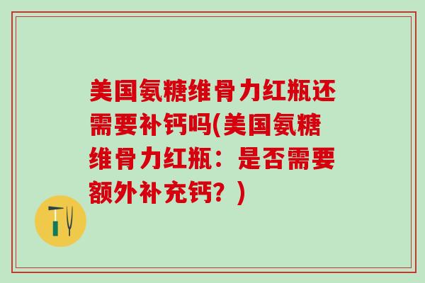 美国氨糖维骨力红瓶还需要补钙吗(美国氨糖维骨力红瓶：是否需要额外补充钙？)