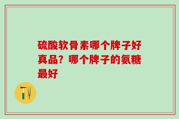 硫酸软骨素哪个牌子好真品？哪个牌子的氨糖最好