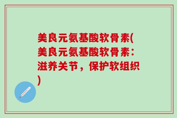 美良元氨基酸软骨素(美良元氨基酸软骨素：滋养关节，保护软组织)