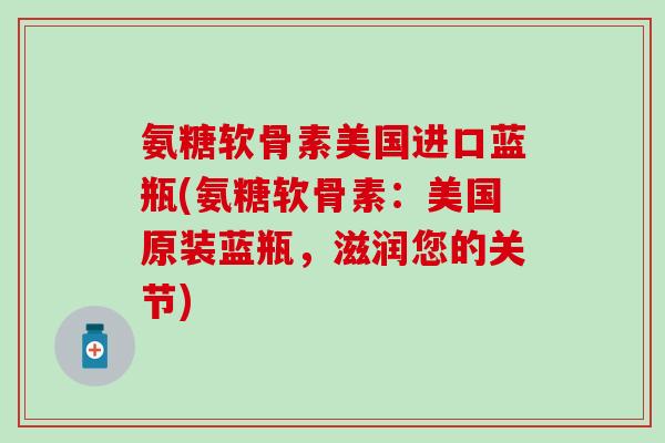 氨糖软骨素美国进口蓝瓶(氨糖软骨素：美国原装蓝瓶，滋润您的关节)