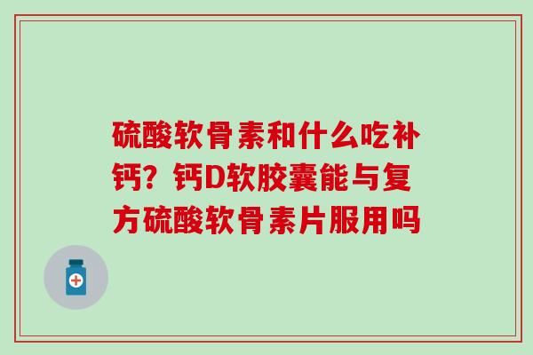 硫酸软骨素和什么吃补钙？钙D软胶囊能与复方硫酸软骨素片服用吗