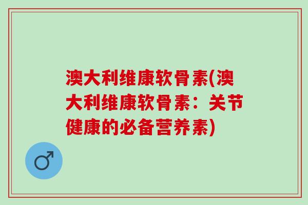 澳大利维康软骨素(澳大利维康软骨素：关节健康的必备营养素)