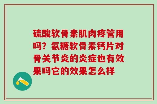 硫酸软骨素肌肉疼管用吗？氨糖软骨素钙片对骨关节炎的炎症也有效果吗它的效果怎么样