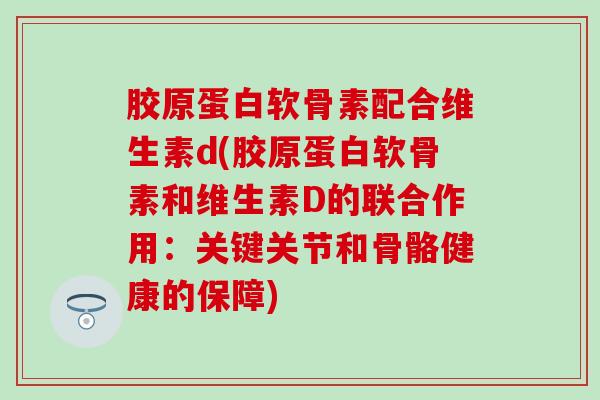 胶原蛋白软骨素配合维生素d(胶原蛋白软骨素和维生素D的联合作用：关键关节和骨骼健康的保障)