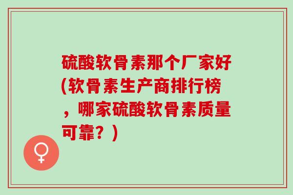 硫酸软骨素那个厂家好(软骨素生产商排行榜，哪家硫酸软骨素质量可靠？)