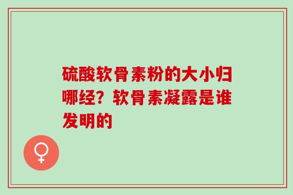 硫酸软骨素粉的大小归哪经？软骨素凝露是谁发明的