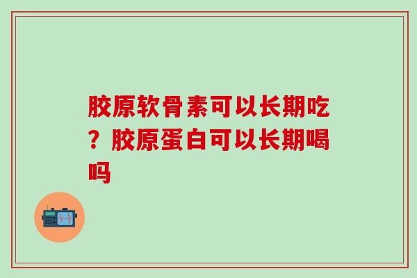胶原软骨素可以长期吃？胶原蛋白可以长期喝吗