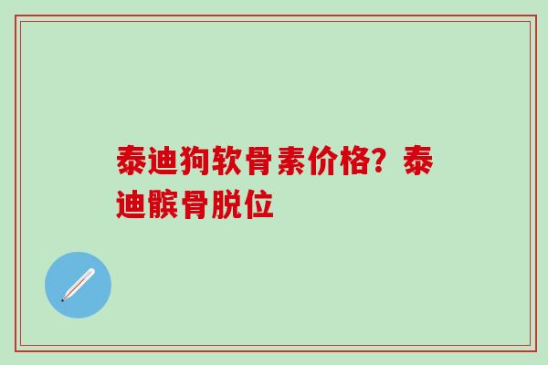 泰迪狗软骨素价格？泰迪髌骨脱位