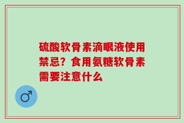 硫酸软骨素滴眼液使用禁忌？食用氨糖软骨素需要注意什么