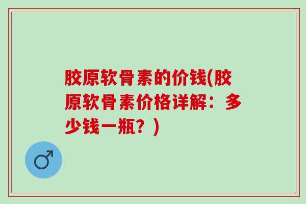 胶原软骨素的价钱(胶原软骨素价格详解：多少钱一瓶？)