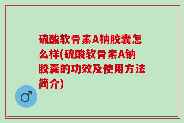 硫酸软骨素A钠胶囊怎么样(硫酸软骨素A钠胶囊的功效及使用方法简介)