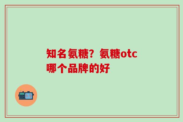 知名氨糖？氨糖otc哪个品牌的好