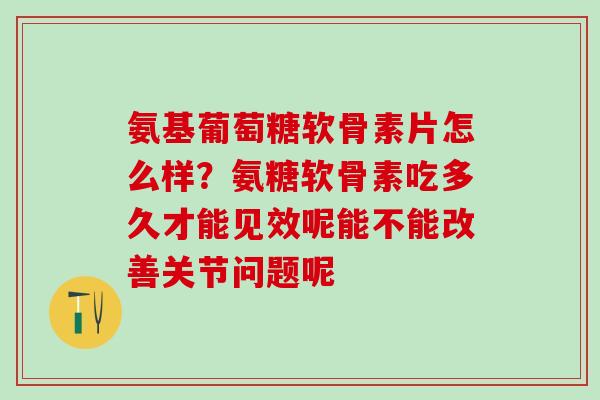 氨基葡萄糖软骨素片怎么样？氨糖软骨素吃多久才能见效呢能不能改善关节问题呢