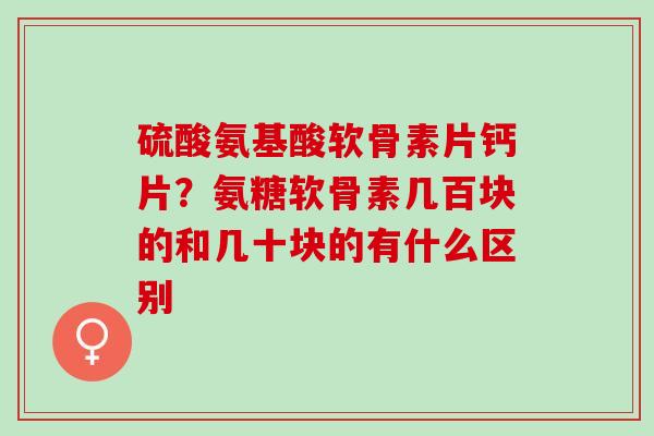 硫酸氨基酸软骨素片钙片？氨糖软骨素几百块的和几十块的有什么区别