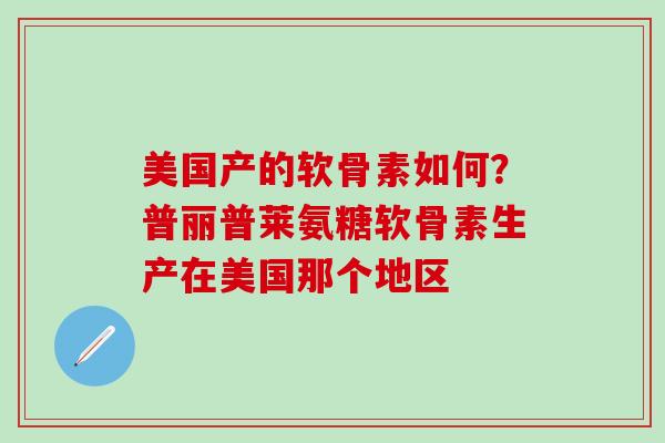 美国产的软骨素如何？普丽普莱氨糖软骨素生产在美国那个地区