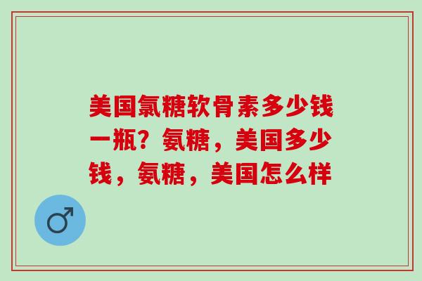美国氯糖软骨素多少钱一瓶？氨糖，美国多少钱，氨糖，美国怎么样