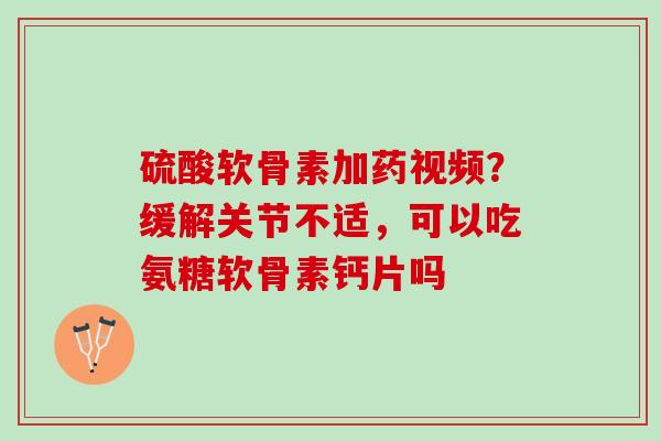 硫酸软骨素加药视频？缓解关节不适，可以吃氨糖软骨素钙片吗