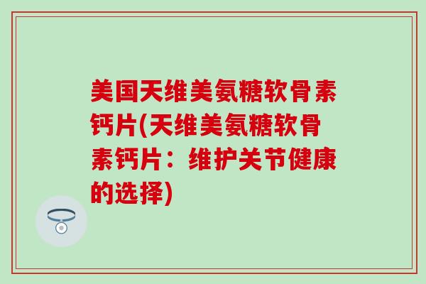 美国天维美氨糖软骨素钙片(天维美氨糖软骨素钙片：维护关节健康的选择)