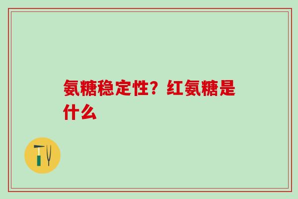 氨糖稳定性？红氨糖是什么