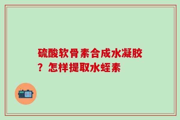 硫酸软骨素合成水凝胶？怎样提取水蛭素