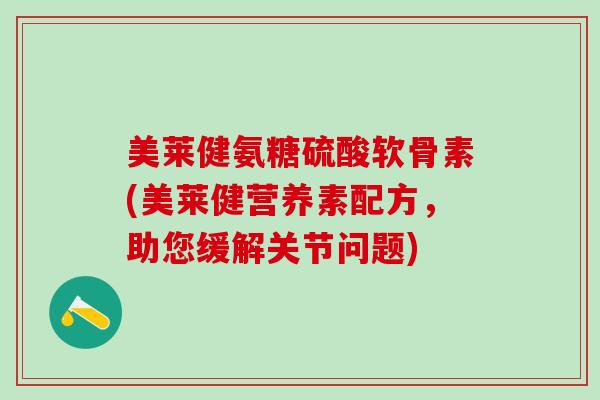 美莱健氨糖硫酸软骨素(美莱健营养素配方，助您缓解关节问题)