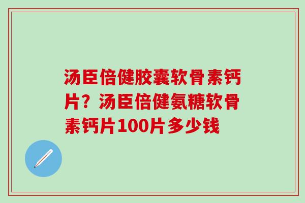 汤臣倍健胶囊软骨素钙片？汤臣倍健氨糖软骨素钙片100片多少钱