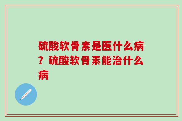 硫酸软骨素是医什么病？硫酸软骨素能治什么病