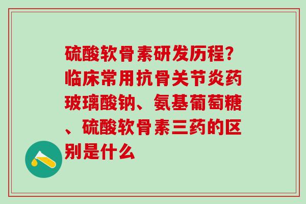 硫酸软骨素研发历程？临床常用抗骨药玻璃酸钠、氨基葡萄糖、硫酸软骨素三药的区别是什么