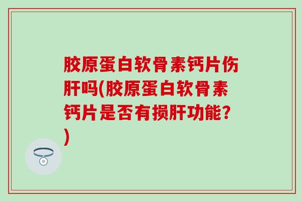 胶原蛋白软骨素钙片伤肝吗(胶原蛋白软骨素钙片是否有损肝功能？)