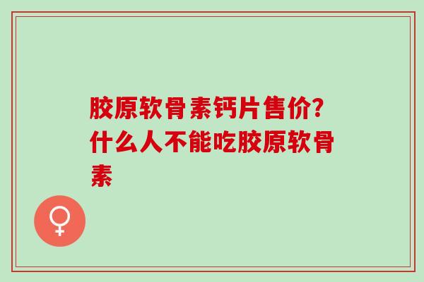 胶原软骨素钙片售价？什么人不能吃胶原软骨素