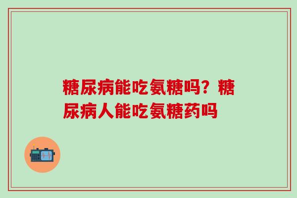 糖尿病能吃氨糖吗？糖尿病人能吃氨糖药吗