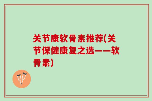 关节康软骨素推荐(关节保健康复之选——软骨素) 关节康软骨素推荐(关节保健康复之选——软骨素)