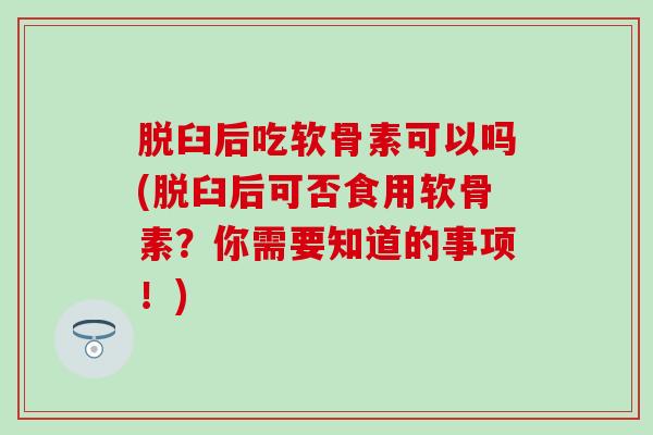 脱臼后吃软骨素可以吗(脱臼后可否食用软骨素？你需要知道的事项！)