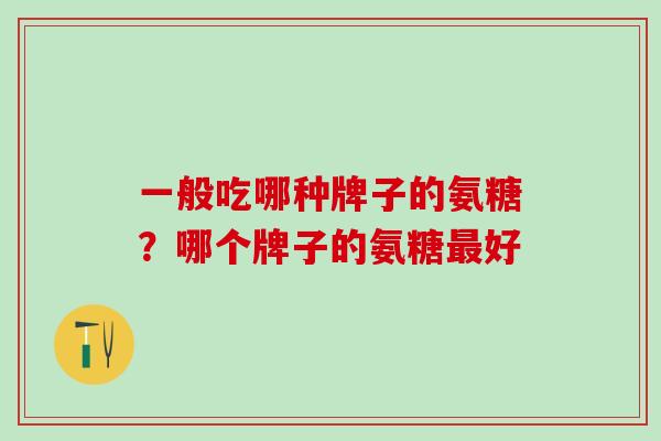 一般吃哪种牌子的氨糖？哪个牌子的氨糖最好