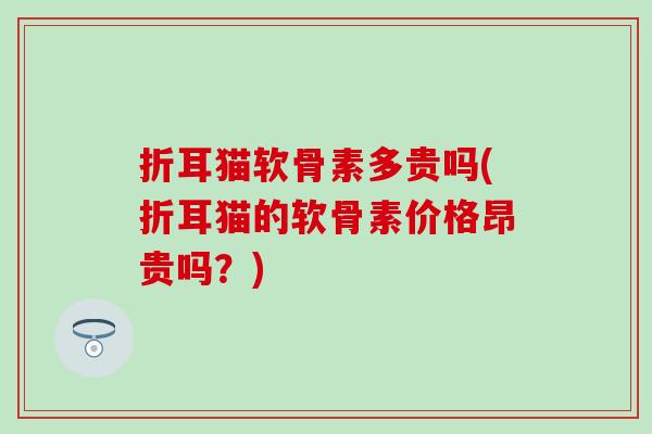 折耳猫软骨素多贵吗(折耳猫的软骨素价格昂贵吗？)