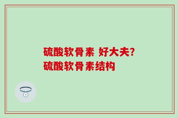 硫酸软骨素 好大夫？硫酸软骨素结构
