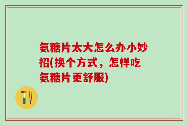 氨糖片太大怎么办小妙招(换个方式,怎样吃氨糖片更舒服) 氨糖片太大怎么办小妙招(换个方式,怎样吃氨糖片更舒服)
