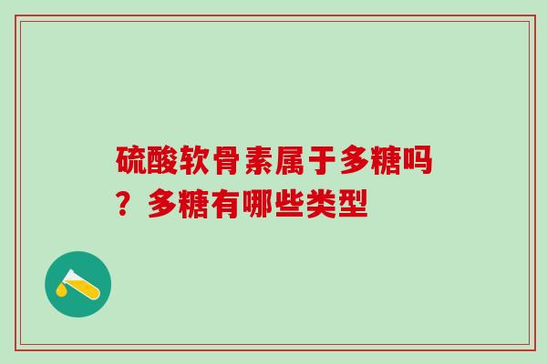 硫酸软骨素属于多糖吗？多糖有哪些类型