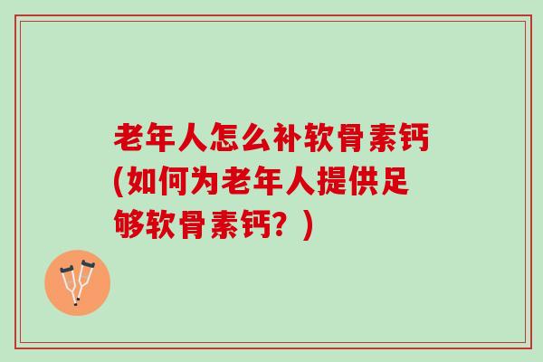 老年人怎么补软骨素钙(如何为老年人提供足够软骨素钙？)