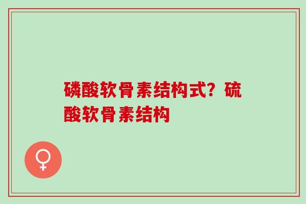 磷酸软骨素结构式？硫酸软骨素结构